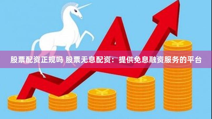 股票配资正规吗 股票无息配资：提供免息融资服务的平台