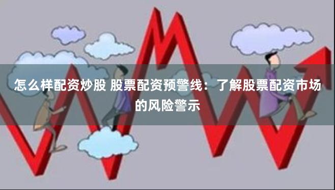 怎么样配资炒股 股票配资预警线：了解股票配资市场的风险警示