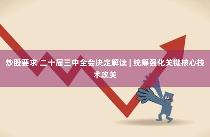 炒股要求 二十届三中全会决定解读 | 统筹强化关键核心技术攻关