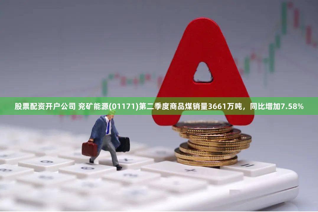 股票配资开户公司 兖矿能源(01171)第二季度商品煤销量3661万吨，同比增加7.58%