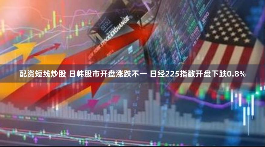 配资短线炒股 日韩股市开盘涨跌不一 日经225指数开盘下跌0.8%