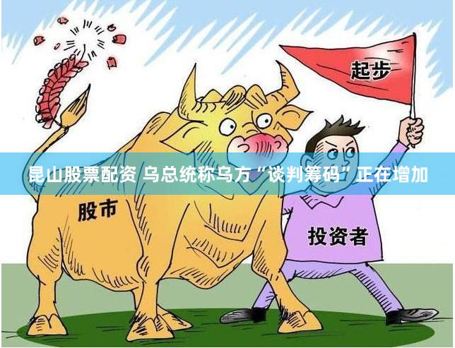 昆山股票配资 乌总统称乌方“谈判筹码”正在增加