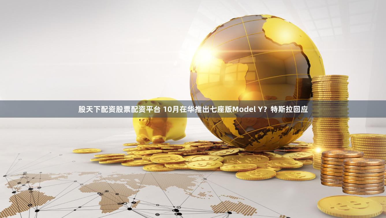 股天下配资股票配资平台 10月在华推出七座版Model Y？特斯拉回应