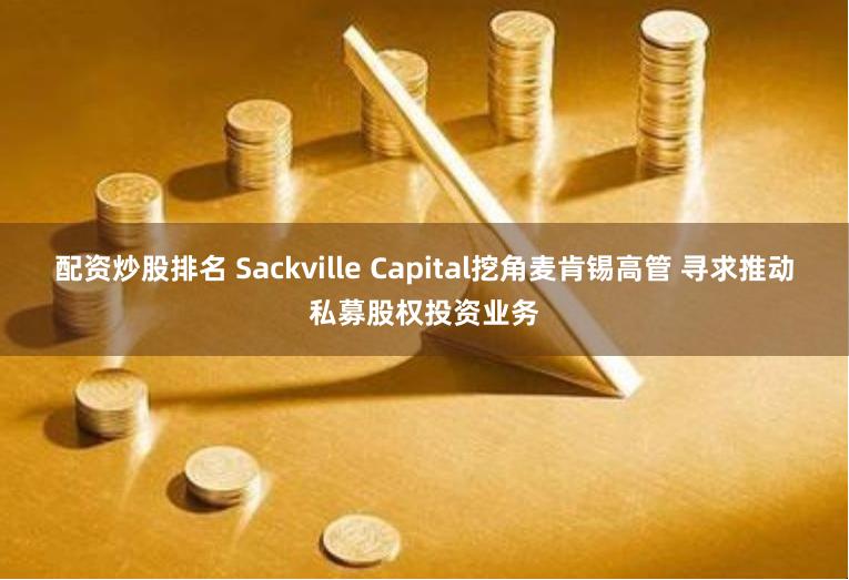 配资炒股排名 Sackville Capital挖角麦肯锡高管 寻求推动私募股权投资业务