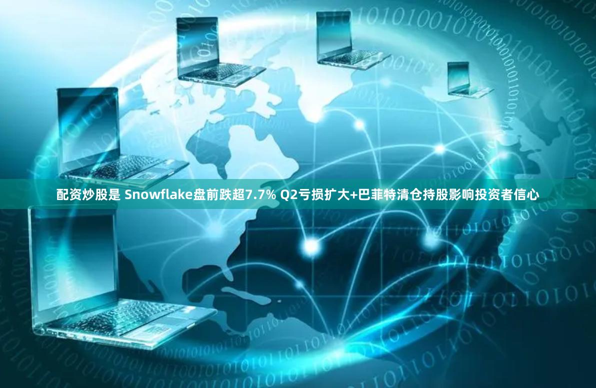 配资炒股是 Snowflake盘前跌超7.7% Q2亏损扩大+巴菲特清仓持股影响投资者信心