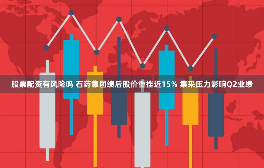 股票配资有风险吗 石药集团绩后股价重挫近15% 集采压力影响Q2业绩