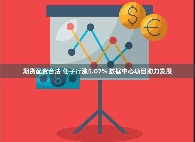 期货配资合法 任子行涨5.07% 数据中心项目助力发展