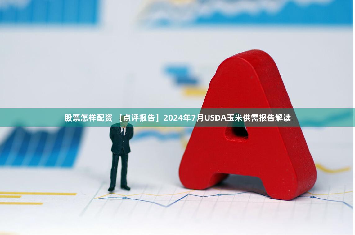 股票怎样配资 【点评报告】2024年7月USDA玉米供需报告解读