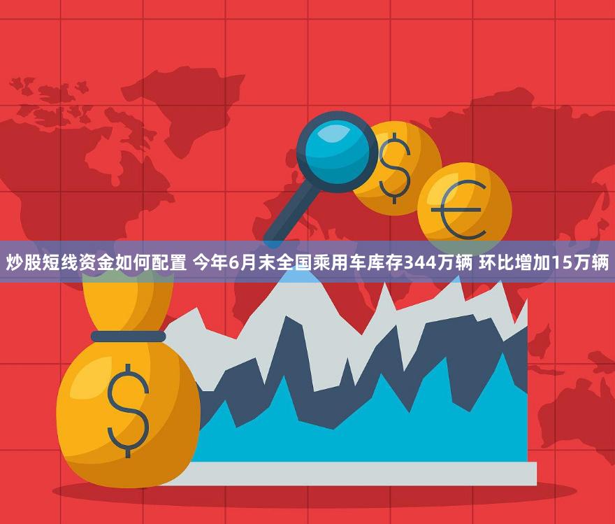 炒股短线资金如何配置 今年6月末全国乘用车库存344万辆 环比增加15万辆