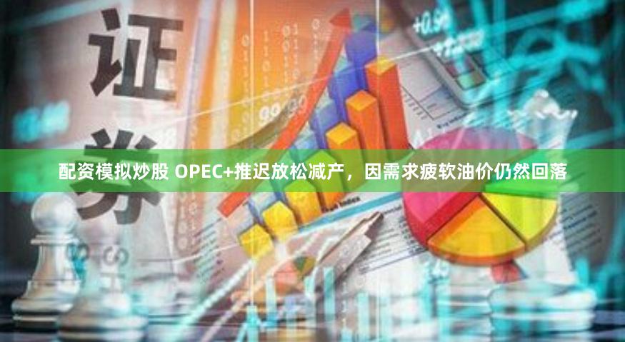 配资模拟炒股 OPEC+推迟放松减产，因需求疲软油价仍然回落