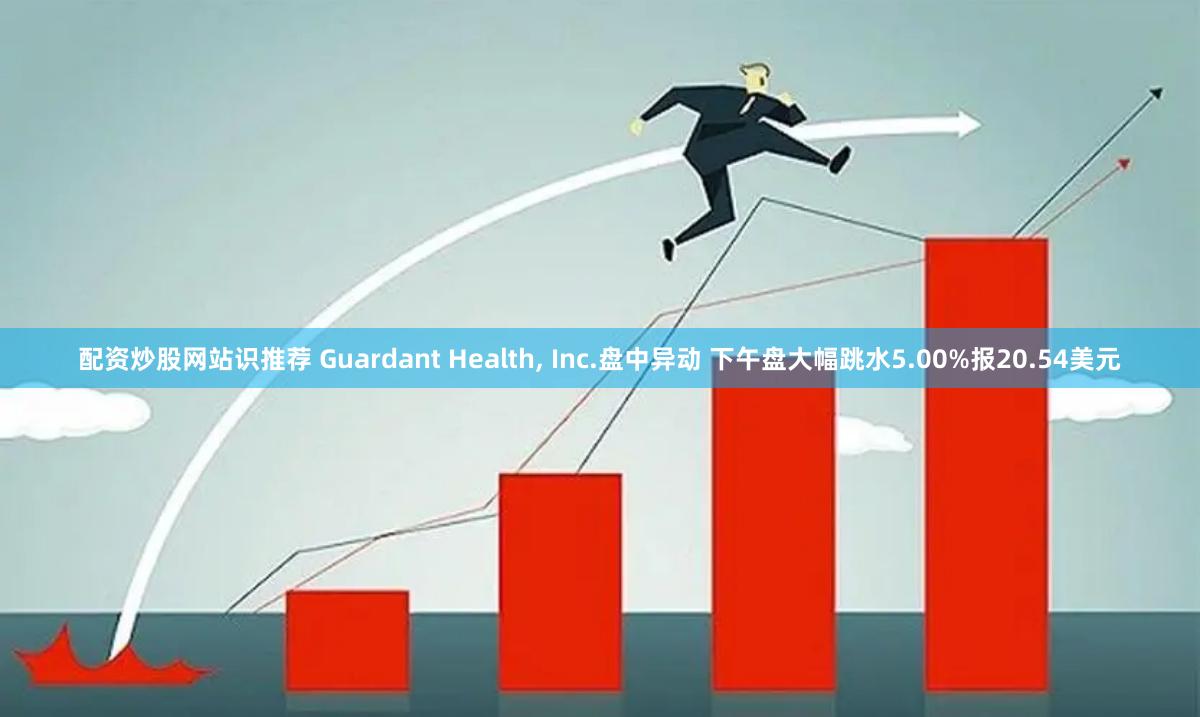 配资炒股网站识推荐 Guardant Health, Inc.盘中异动 下午盘大幅跳水5.00%报20.54美元