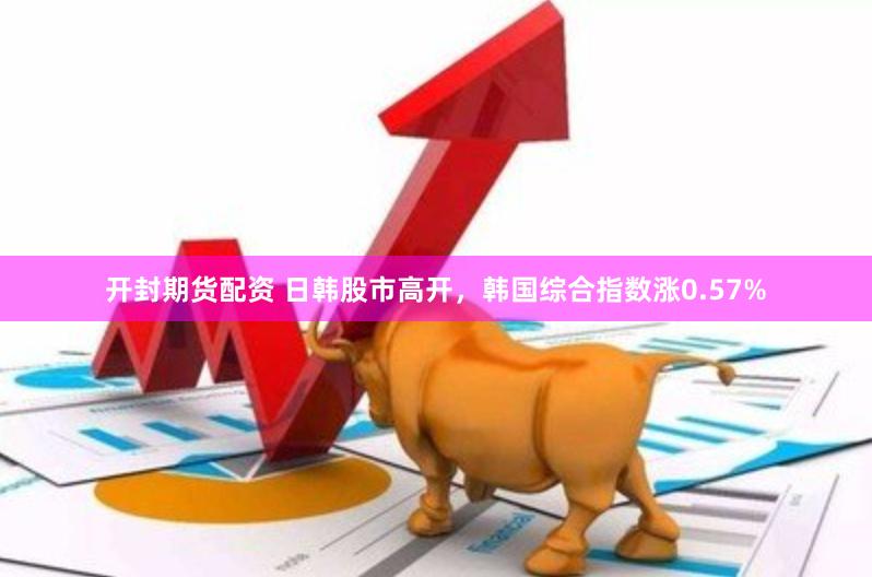 开封期货配资 日韩股市高开，韩国综合指数涨0.57%