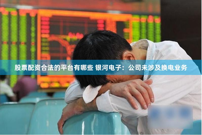 股票配资合法的平台有哪些 银河电子：公司未涉及换电业务