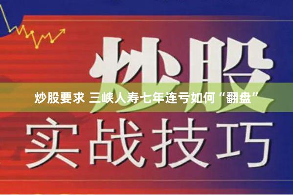 炒股要求 三峡人寿七年连亏如何“翻盘”