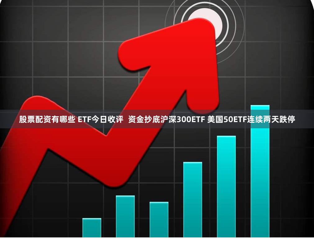 股票配资有哪些 ETF今日收评  资金抄底沪深300ETF 美国50ETF连续两天跌停