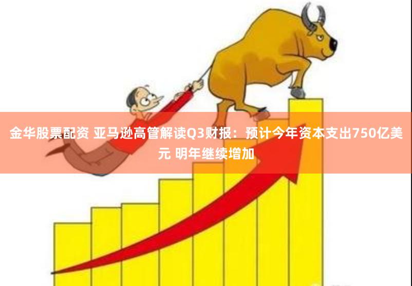 金华股票配资 亚马逊高管解读Q3财报：预计今年资本支出750亿美元 明年继续增加