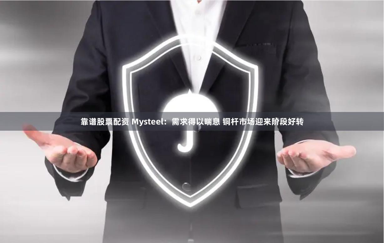 靠谱股票配资 Mysteel：需求得以喘息 铜杆市场迎来阶段好转