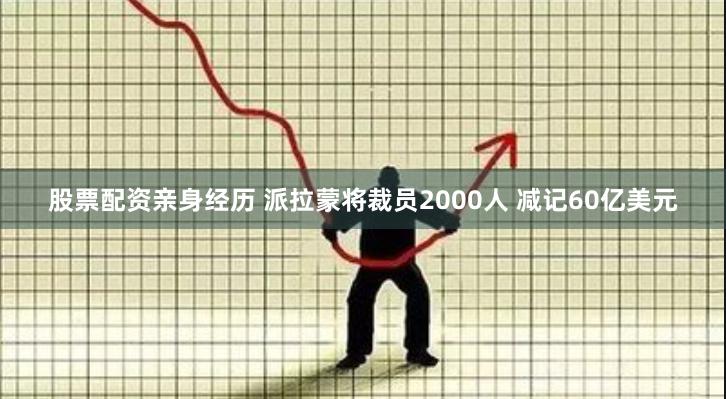 股票配资亲身经历 派拉蒙将裁员2000人 减记60亿美元