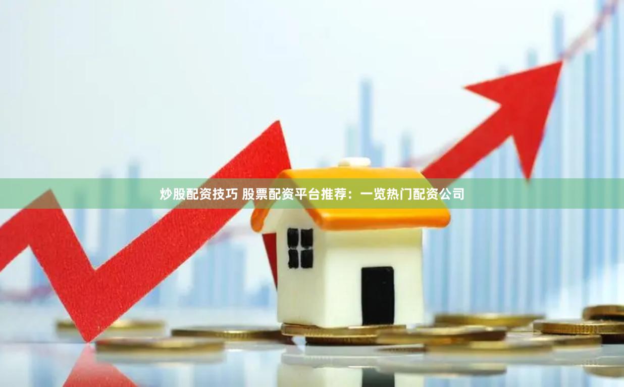 炒股配资技巧 股票配资平台推荐：一览热门配资公司
