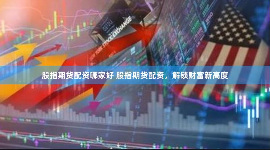 股指期货配资哪家好 股指期货配资，解锁财富新高度