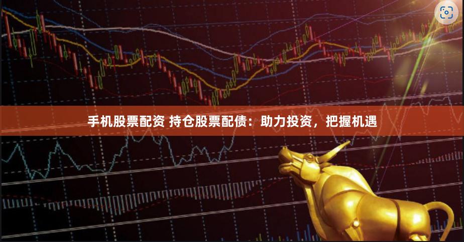手机股票配资 持仓股票配债：助力投资，把握机遇