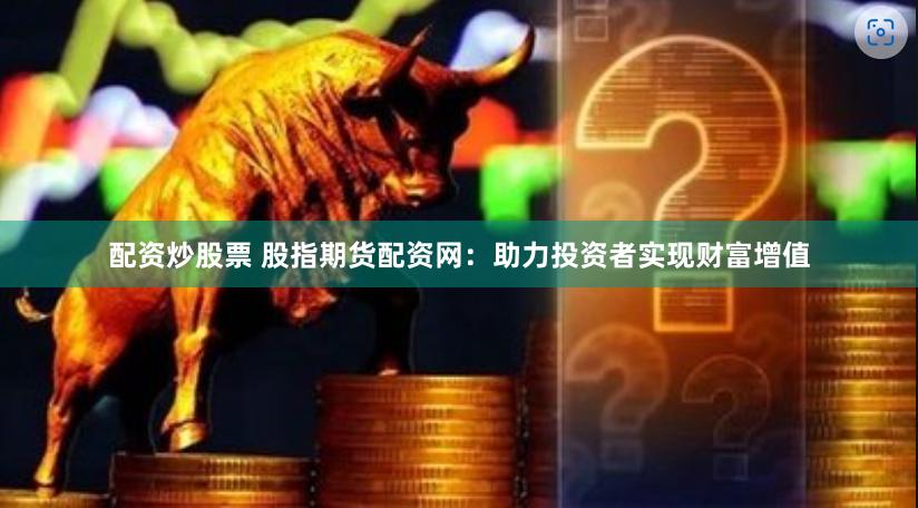 配资炒股票 股指期货配资网：助力投资者实现财富增值
