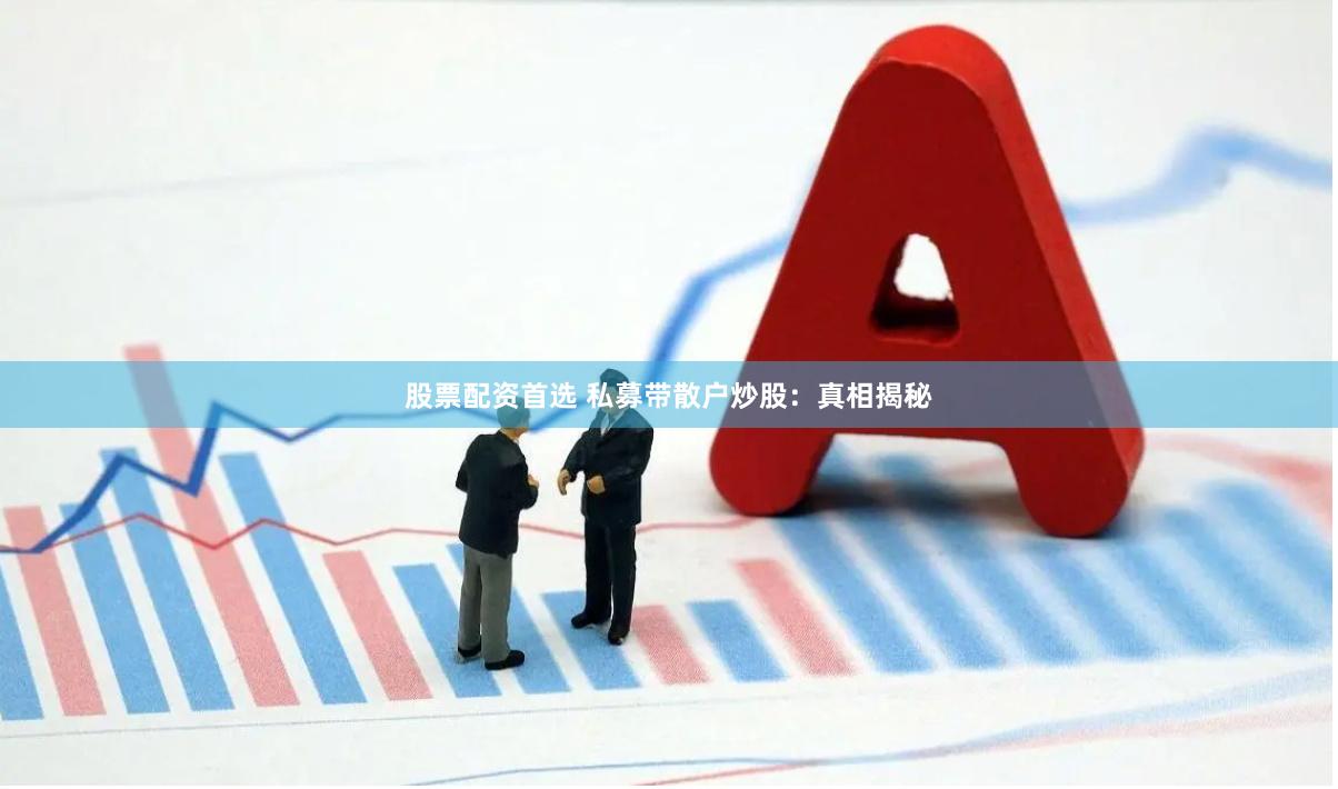股票配资首选 私募带散户炒股：真相揭秘