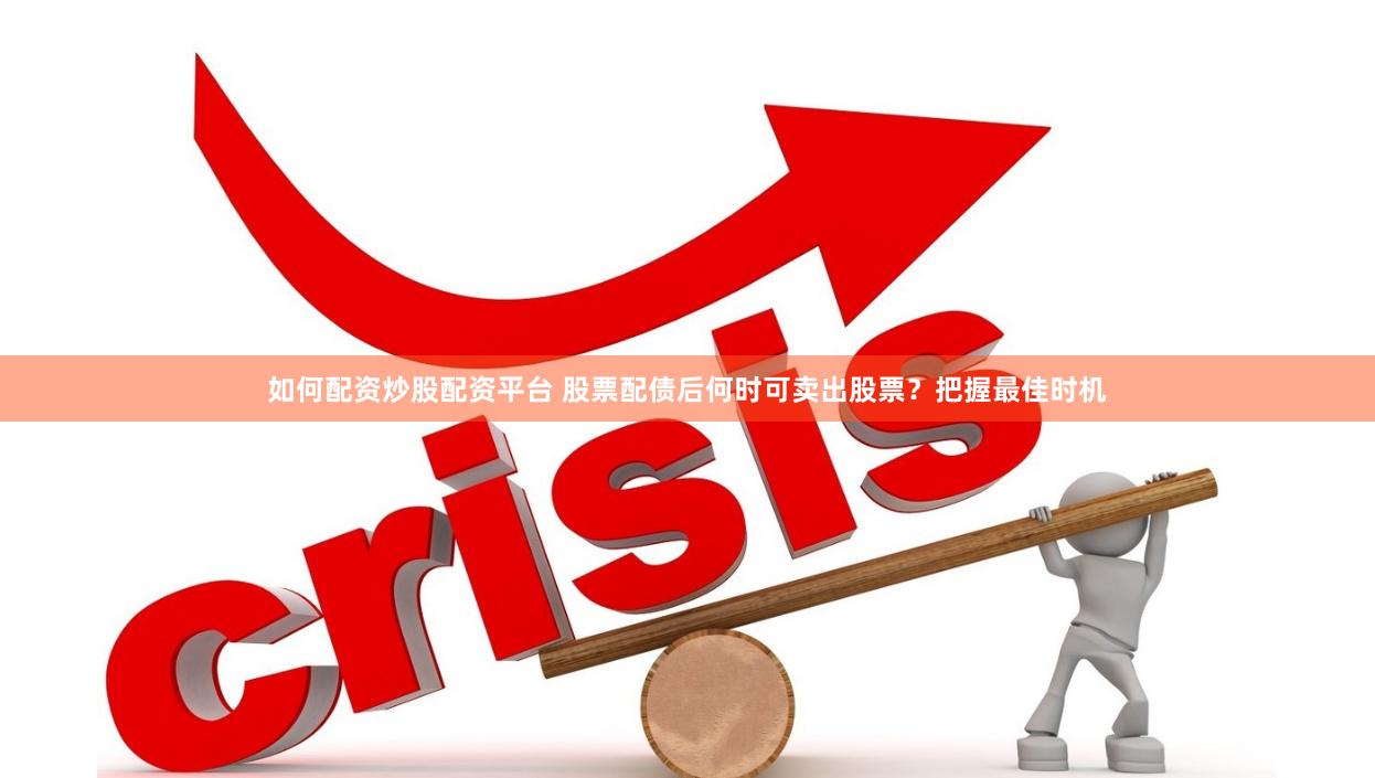 如何配资炒股配资平台 股票配债后何时可卖出股票？把握最佳时机