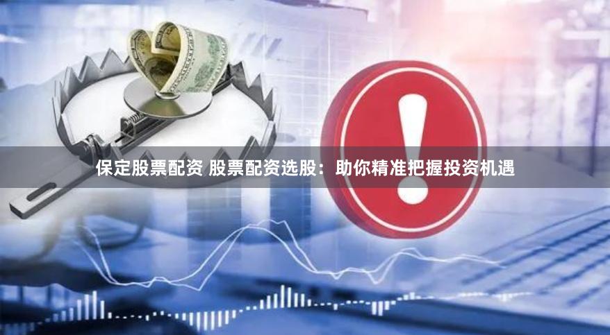 保定股票配资 股票配资选股：助你精准把握投资机遇