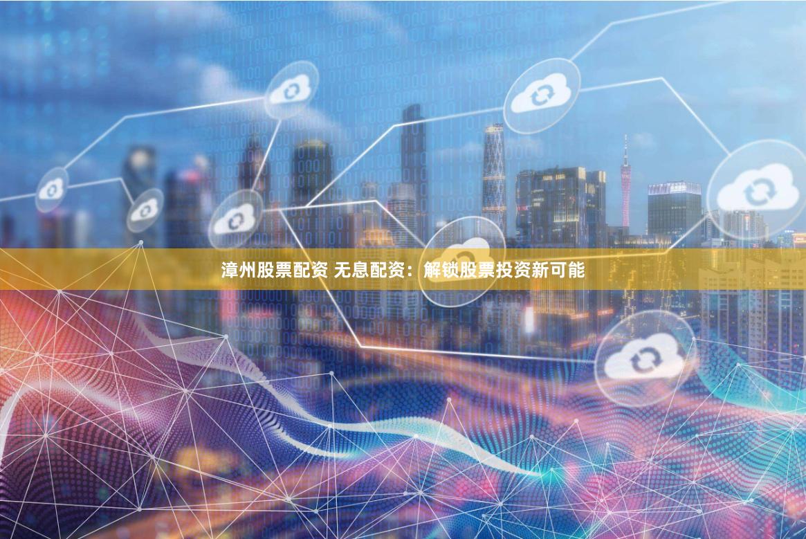 漳州股票配资 无息配资：解锁股票投资新可能