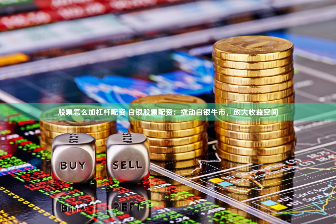 股票怎么加杠杆配资 白银股票配资：撬动白银牛市，放大收益空间