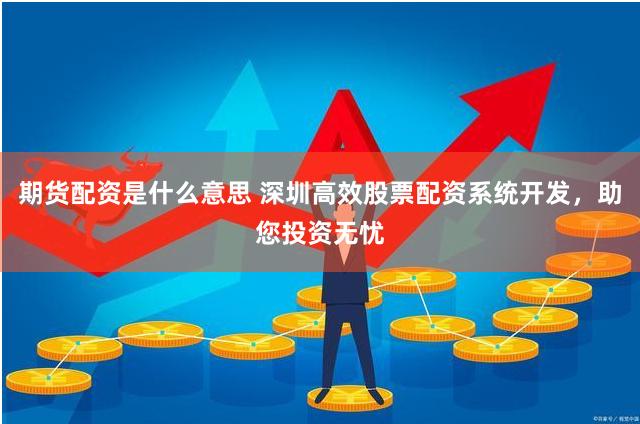 期货配资是什么意思 深圳高效股票配资系统开发，助您投资无忧