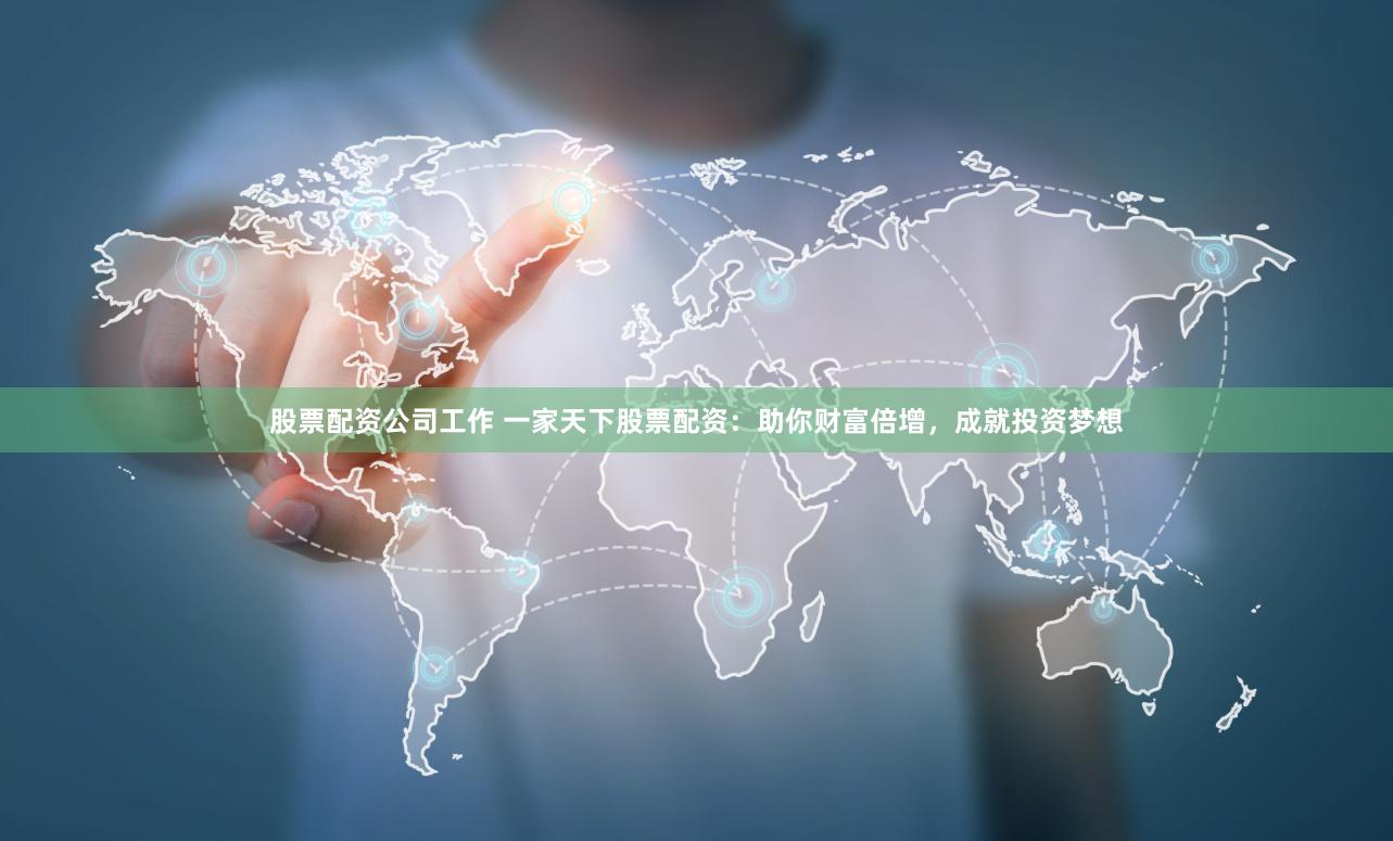 股票配资公司工作 一家天下股票配资：助你财富倍增，成就投资梦想
