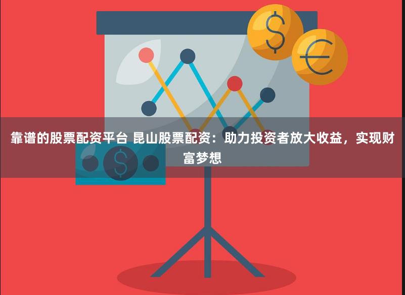 靠谱的股票配资平台 昆山股票配资：助力投资者放大收益，实现财富梦想