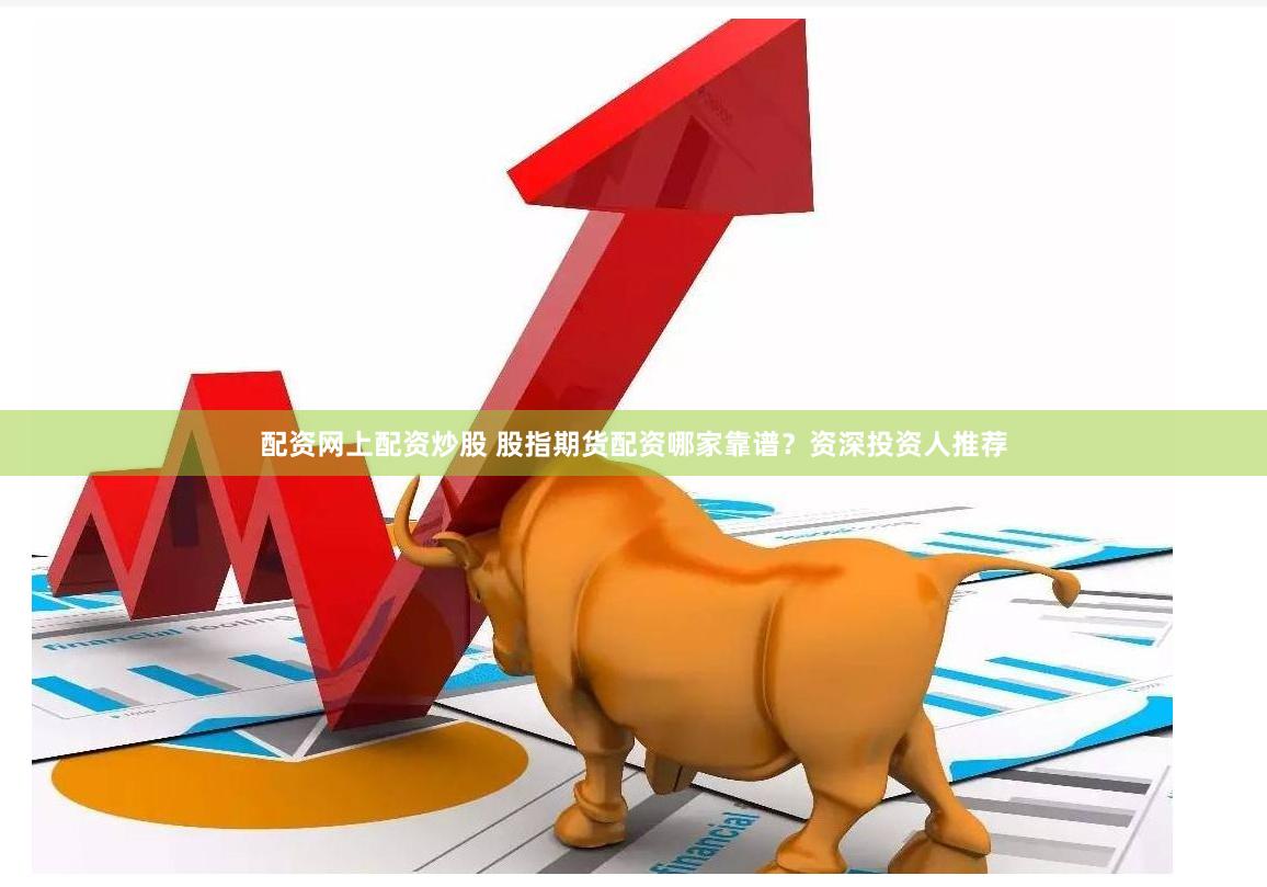 配资网上配资炒股 股指期货配资哪家靠谱？资深投资人推荐