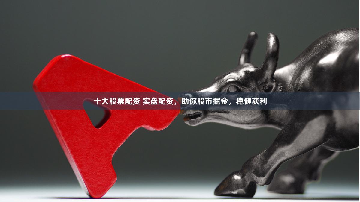 十大股票配资 实盘配资，助你股市掘金，稳健获利