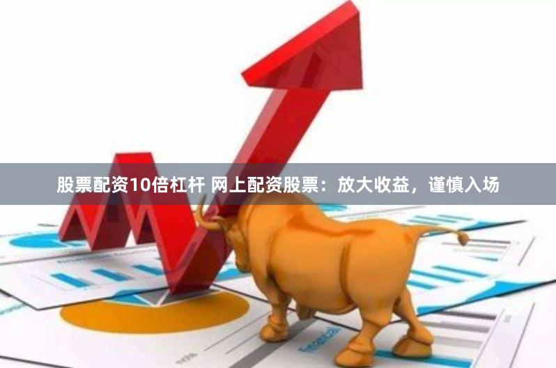 股票配资10倍杠杆 网上配资股票：放大收益，谨慎入场