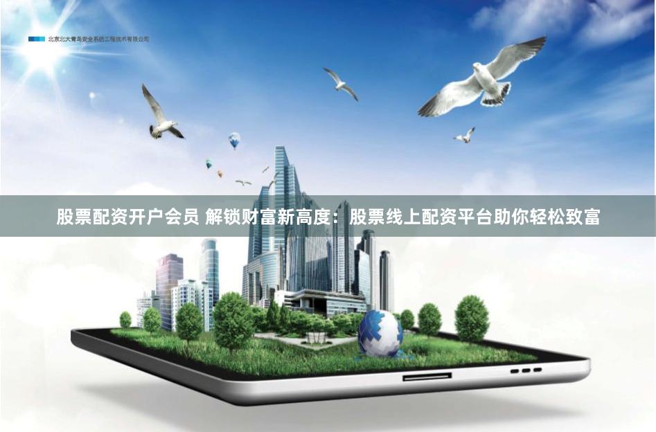 股票配资开户会员 解锁财富新高度：股票线上配资平台助你轻松致富