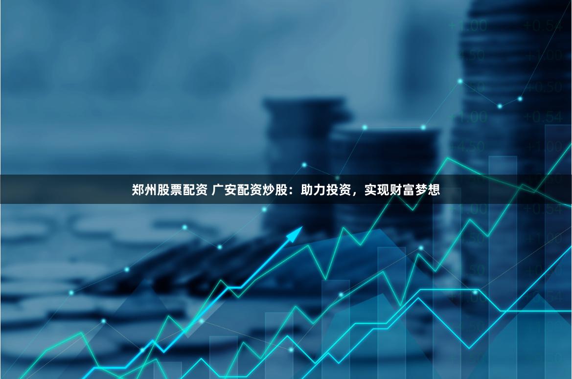 郑州股票配资 广安配资炒股：助力投资，实现财富梦想