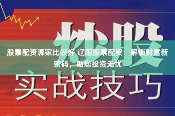 股票配资哪家比较好 辽阳股票配资：解锁财富新密码，助您投资无忧