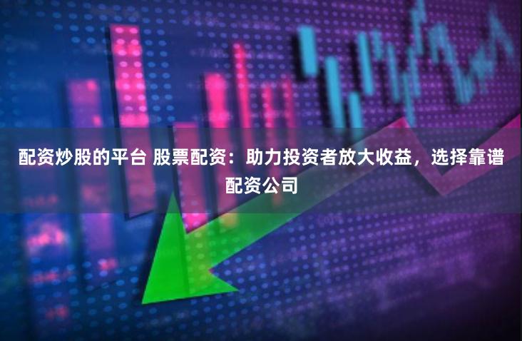 配资炒股的平台 股票配资：助力投资者放大收益，选择靠谱配资公司
