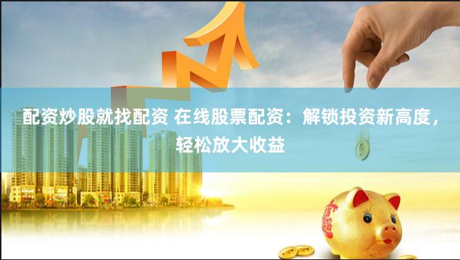 配资炒股就找配资 在线股票配资：解锁投资新高度，轻松放大收益