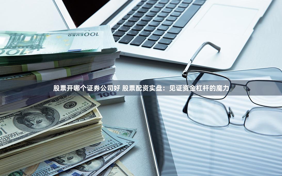 股票开哪个证券公司好 股票配资实盘：见证资金杠杆的魔力