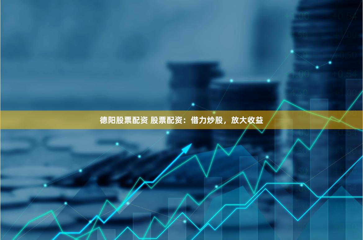 德阳股票配资 股票配资：借力炒股，放大收益
