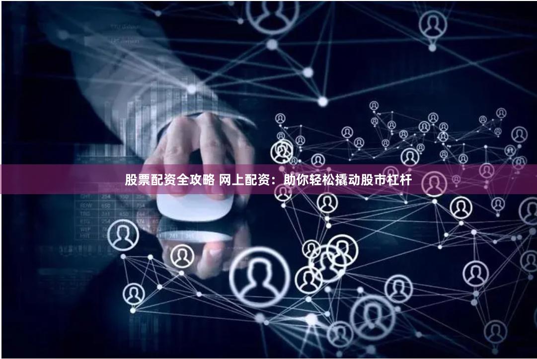股票配资全攻略 网上配资：助你轻松撬动股市杠杆