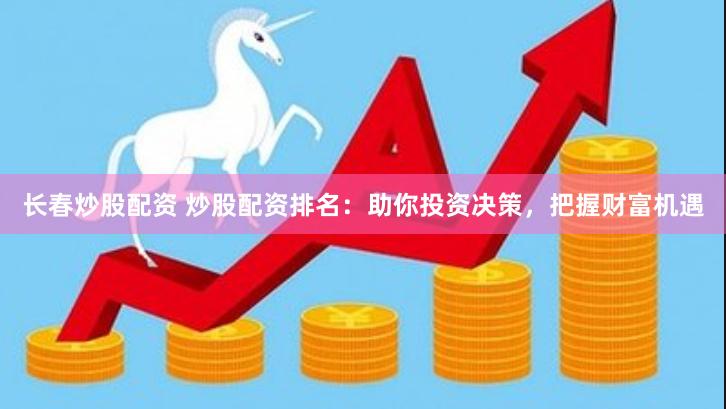 长春炒股配资 炒股配资排名：助你投资决策，把握财富机遇