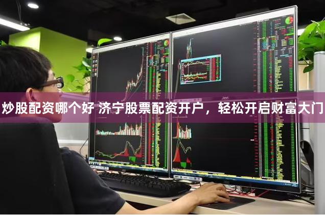 炒股配资哪个好 济宁股票配资开户，轻松开启财富大门