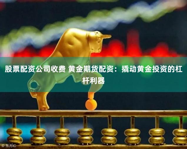 股票配资公司收费 黄金期货配资：撬动黄金投资的杠杆利器