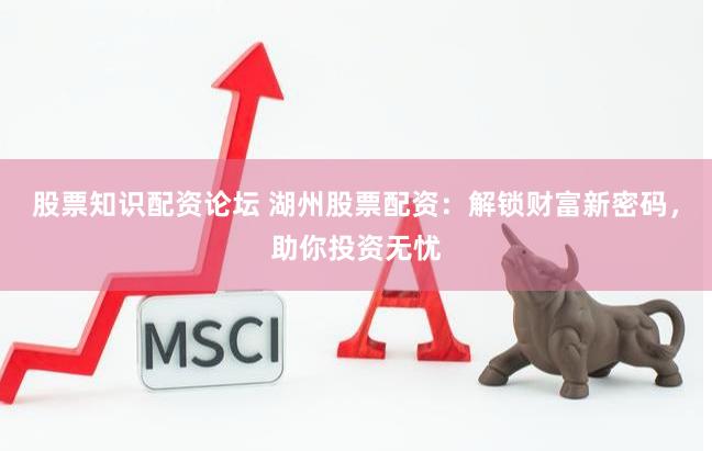 股票知识配资论坛 湖州股票配资：解锁财富新密码，助你投资无忧