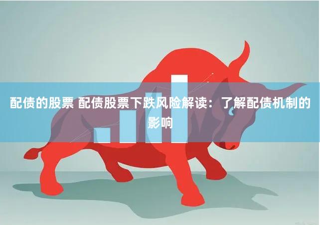 配债的股票 配债股票下跌风险解读：了解配债机制的影响